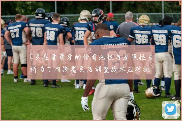 C罗在葡萄牙的传奇地位与局限性分析马丁内斯需灵活调整战术应对挑战