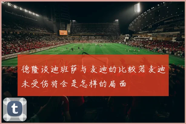 德隆谈迪班萨与麦迪的比较若麦迪未受伤将会是怎样的局面