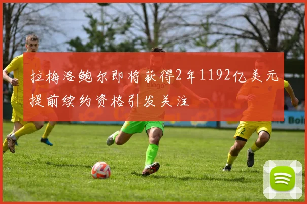 拉梅洛鲍尔即将获得2年1192亿美元提前续约资格引发关注