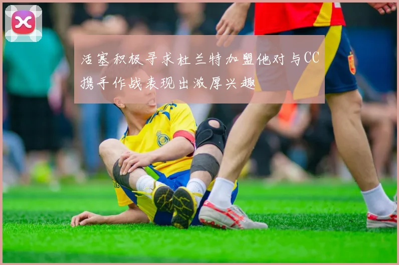 活塞积极寻求杜兰特加盟他对与CC携手作战表现出浓厚兴趣