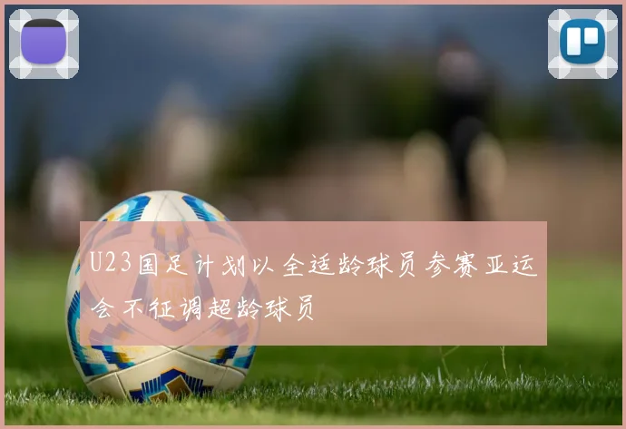 U23国足计划以全适龄球员参赛亚运会不征调超龄球员