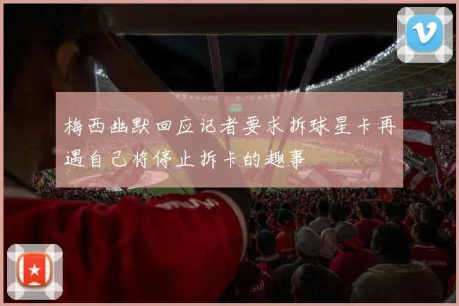 梅西幽默回应记者要求拆球星卡再遇自己将停止拆卡的趣事