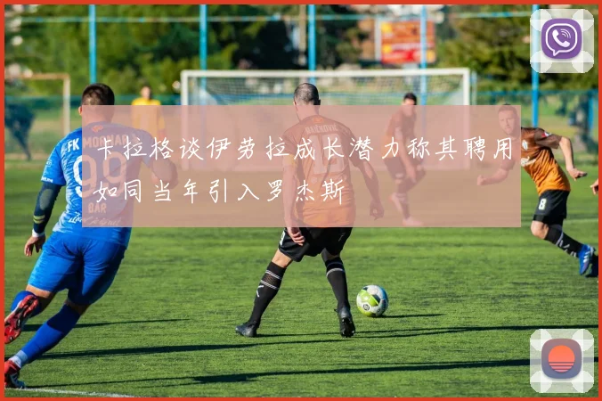 卡拉格谈伊劳拉成长潜力称其聘用如同当年引入罗杰斯