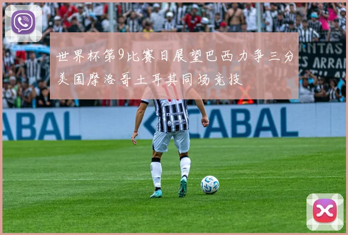 世界杯第9比赛日展望巴西力争三分美国摩洛哥土耳其同场竞技
