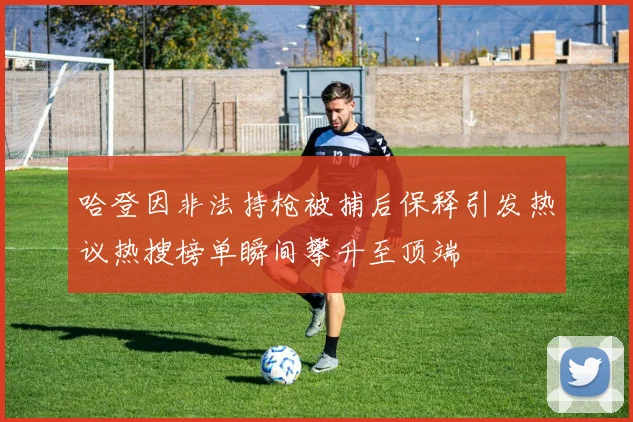 哈登因非法持枪被捕后保释引发热议热搜榜单瞬间攀升至顶端