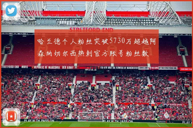哈兰德个人粉丝突破5730万超越阿森纳切尔西热刺官方账号粉丝数