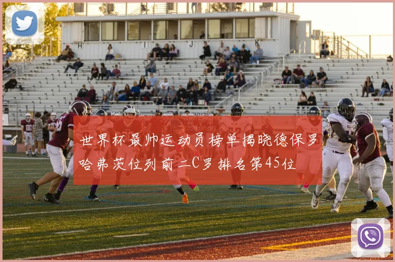 世界杯最帅运动员榜单揭晓德保罗哈弗茨位列前二C罗排名第45位