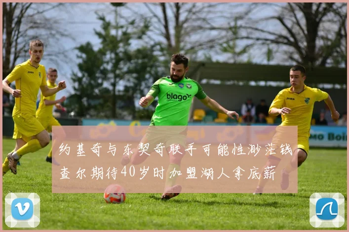 约基奇与东契奇联手可能性渺茫钱查尔期待40岁时加盟湖人拿底薪