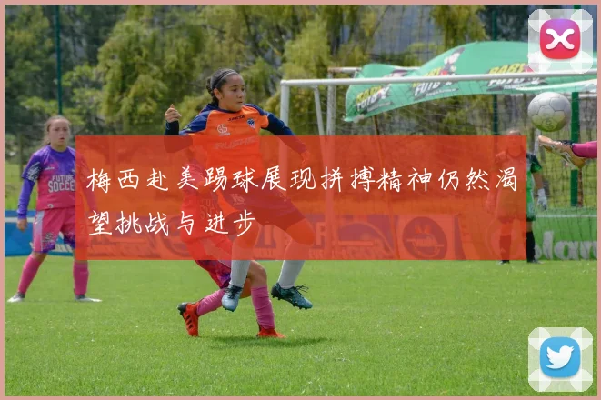 梅西赴美踢球展现拼搏精神仍然渴望挑战与进步
