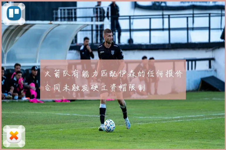 火箭队有能力匹配伊森的任何报价合同未触发硬工资帽限制