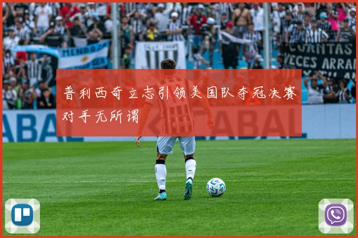 普利西奇立志引领美国队夺冠决赛对手无所谓