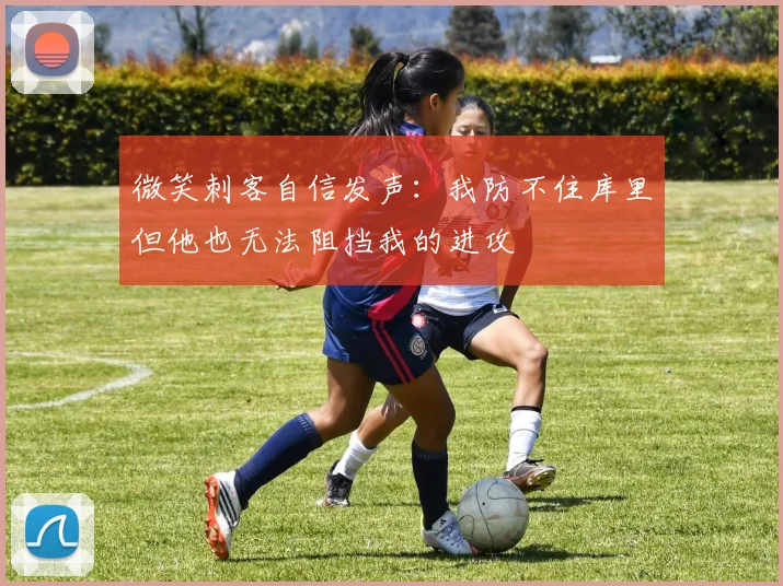 微笑刺客自信发声：我防不住库里但他也无法阻挡我的进攻