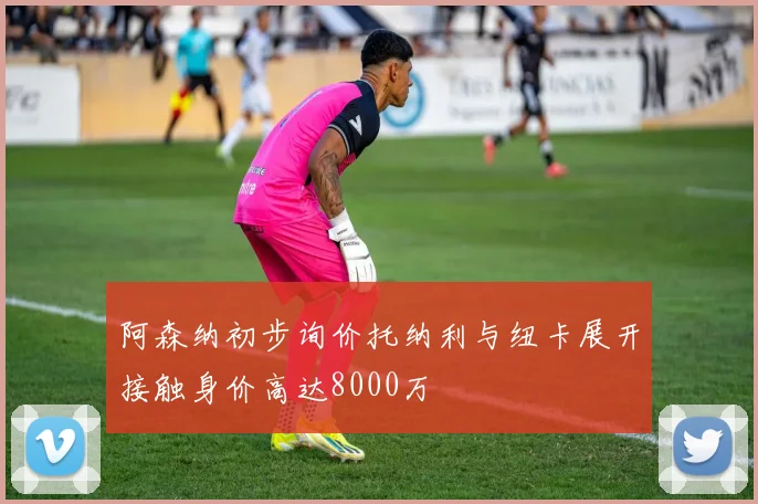 阿森纳初步询价托纳利与纽卡展开接触身价高达8000万