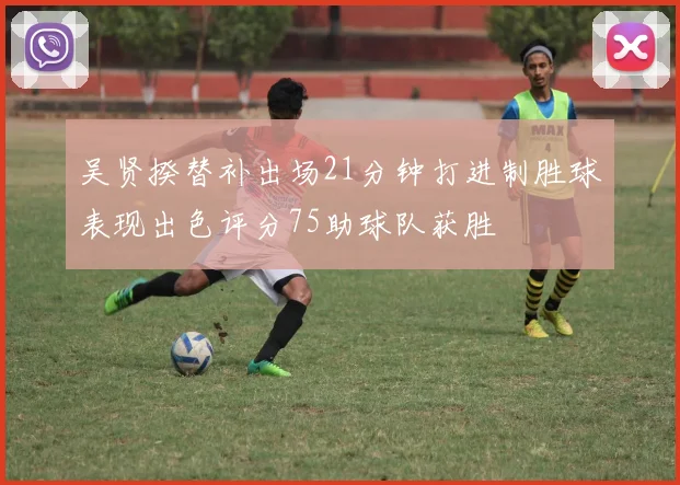 吴贤揆替补出场21分钟打进制胜球表现出色评分75助球队获胜