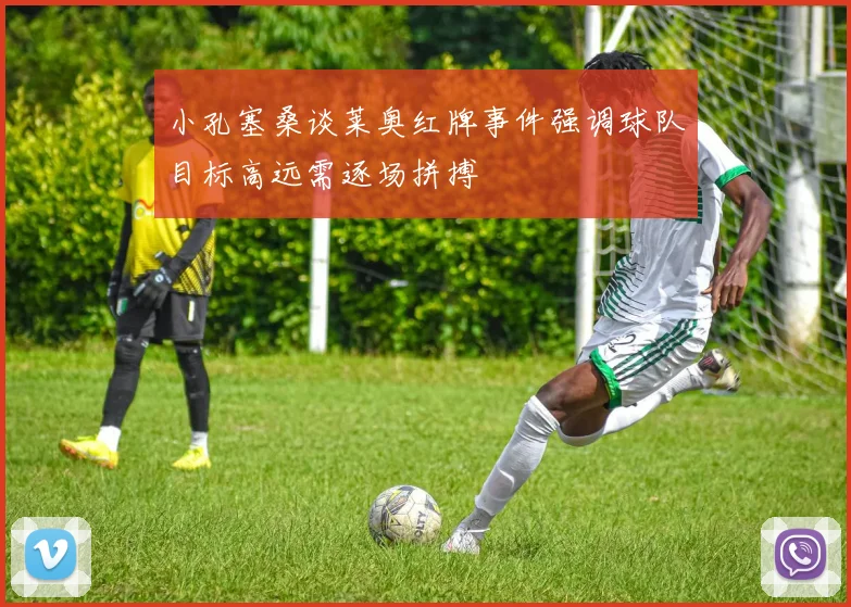 小孔塞桑谈莱奥红牌事件强调球队目标高远需逐场拼搏