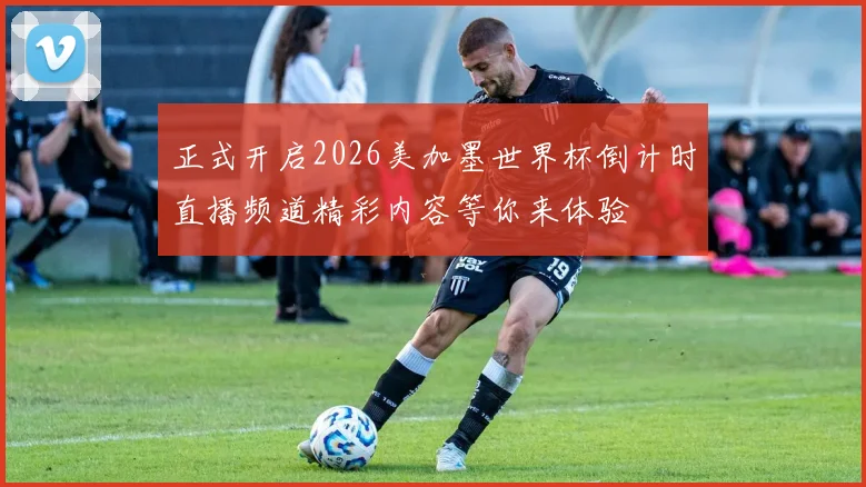 正式开启2026美加墨世界杯倒计时直播频道精彩内容等你来体验